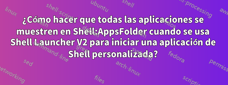 ¿Cómo hacer que todas las aplicaciones se muestren en Shell:AppsFolder cuando se usa Shell Launcher V2 para iniciar una aplicación de Shell personalizada?