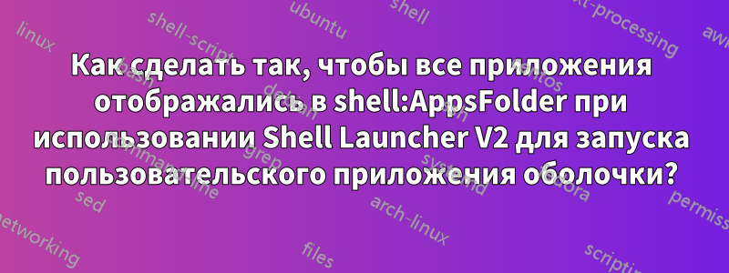 Как сделать так, чтобы все приложения отображались в shell:AppsFolder при использовании Shell Launcher V2 для запуска пользовательского приложения оболочки?