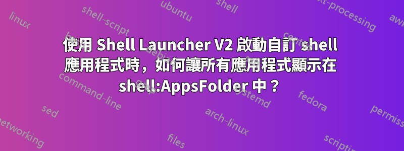 使用 Shell Launcher V2 啟動自訂 shell 應用程式時，如何讓所有應用程式顯示在 shell:AppsFolder 中？