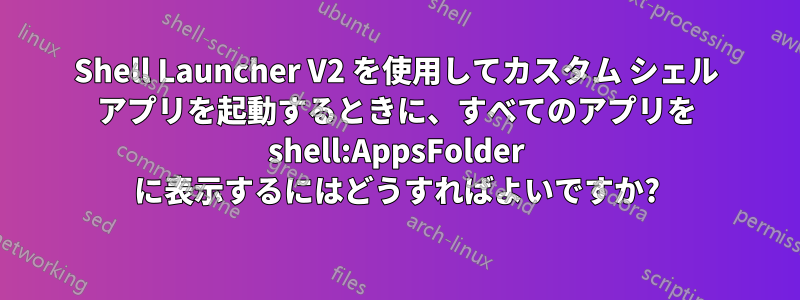 Shell Launcher V2 を使用してカスタム シェル アプリを起動するときに、すべてのアプリを shell:AppsFolder に表示するにはどうすればよいですか?