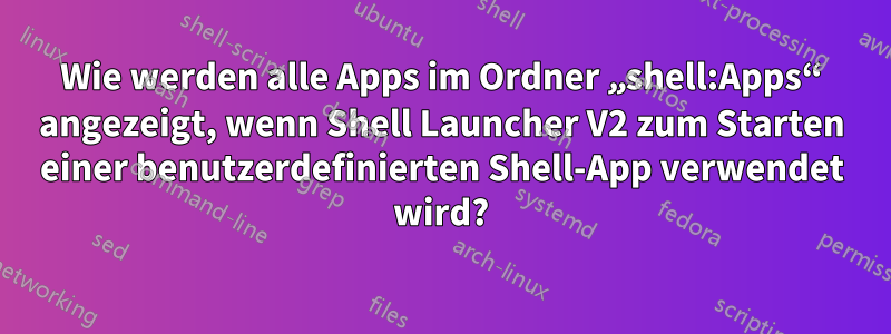 Wie werden alle Apps im Ordner „shell:Apps“ angezeigt, wenn Shell Launcher V2 zum Starten einer benutzerdefinierten Shell-App verwendet wird?