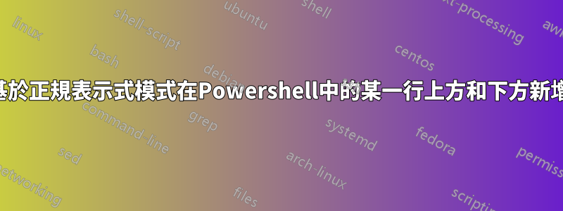 如何基於正規表示式模式在Powershell中的某一行上方和下方新增行？