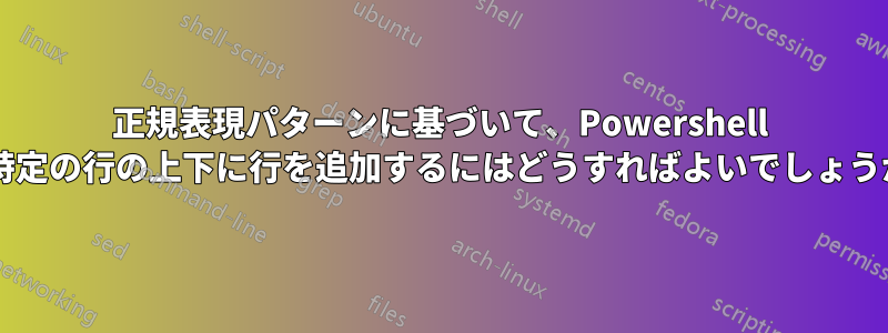 正規表現パターンに基づいて、Powershell で特定の行の上下に行を追加するにはどうすればよいでしょうか?