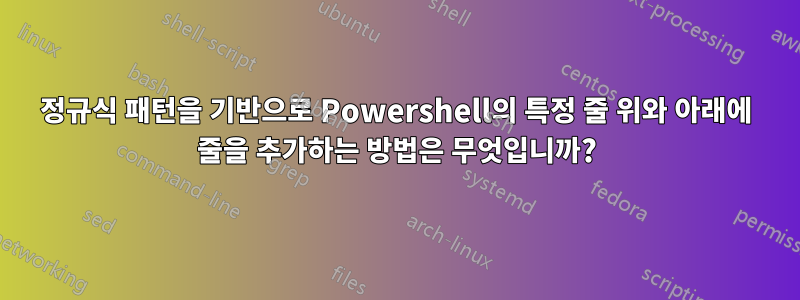 정규식 패턴을 기반으로 Powershell의 특정 줄 위와 아래에 줄을 추가하는 방법은 무엇입니까?