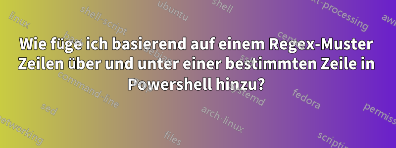 Wie füge ich basierend auf einem Regex-Muster Zeilen über und unter einer bestimmten Zeile in Powershell hinzu?