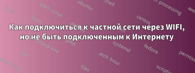 Как подключиться к частной сети через WIFI, но не быть подключенным к Интернету