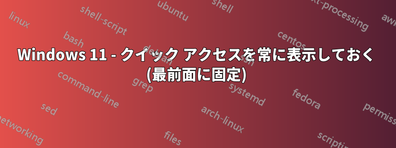 Windows 11 - クイック アクセスを常に表示しておく (最前面に固定)