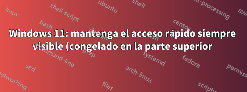 Windows 11: mantenga el acceso rápido siempre visible (congelado en la parte superior)