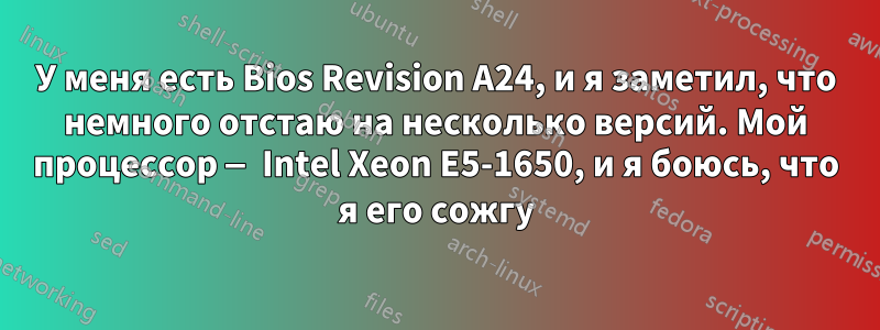 У меня есть Bios Revision A24, и я заметил, что немного отстаю на несколько версий. Мой процессор — Intel Xeon E5-1650, и я боюсь, что я его сожгу