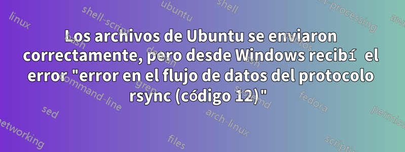 Los archivos de Ubuntu se enviaron correctamente, pero desde Windows recibí el error "error en el flujo de datos del protocolo rsync (código 12)"