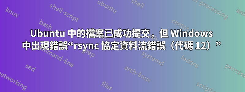 Ubuntu 中的檔案已成功提交，但 Windows 中出現錯誤“rsync 協定資料流錯誤（代碼 12）”