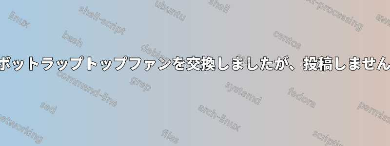 ボットラップトップファンを交換しましたが、投稿しません