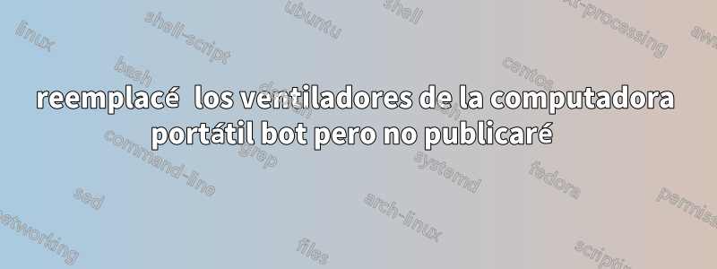 reemplacé los ventiladores de la computadora portátil bot pero no publicaré