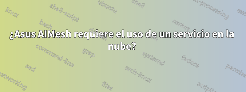 ¿Asus AIMesh requiere el uso de un servicio en la nube?