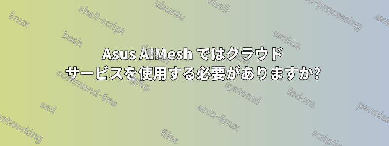 Asus AIMesh ではクラウド サービスを使用する必要がありますか?