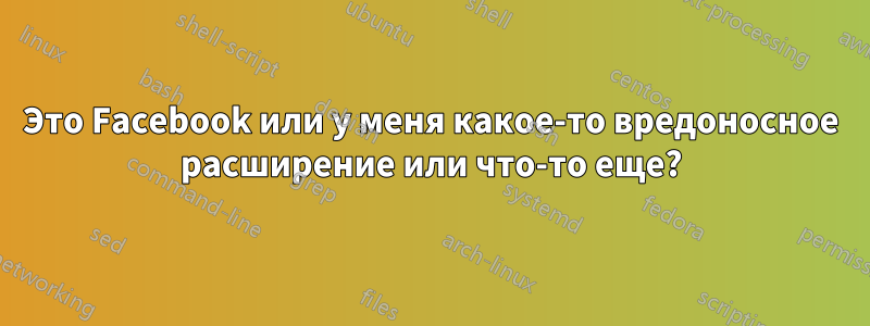 Это Facebook или у меня какое-то вредоносное расширение или что-то еще?