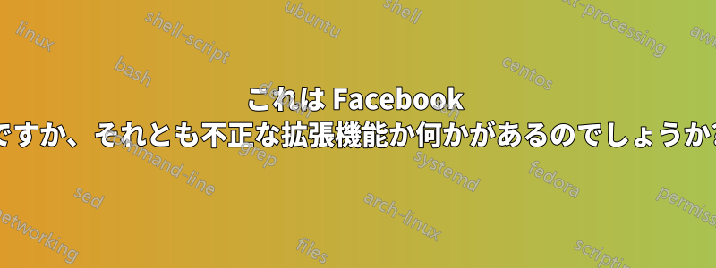 これは Facebook ですか、それとも不正な拡張機能か何かがあるのでしょうか?