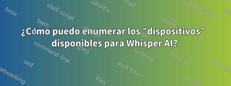 ¿Cómo puedo enumerar los "dispositivos" disponibles para Whisper AI?