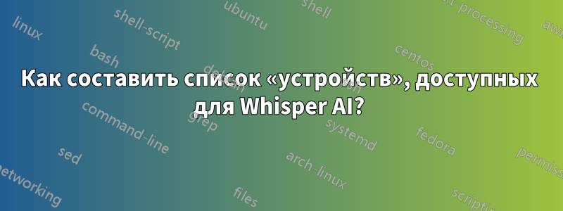 Как составить список «устройств», доступных для Whisper AI?