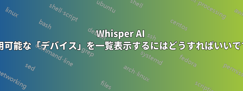 Whisper AI で利用可能な「デバイス」を一覧表示するにはどうすればいいですか?