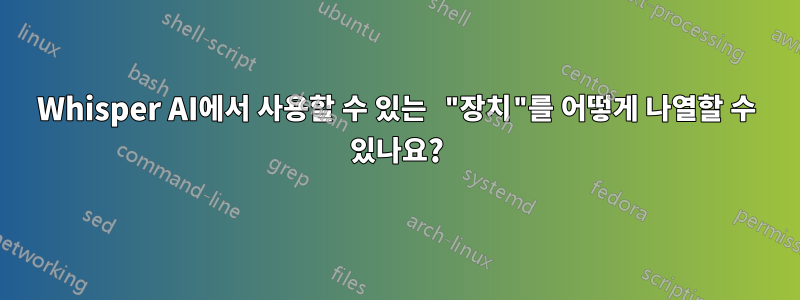 Whisper AI에서 사용할 수 있는 "장치"를 어떻게 나열할 수 있나요?