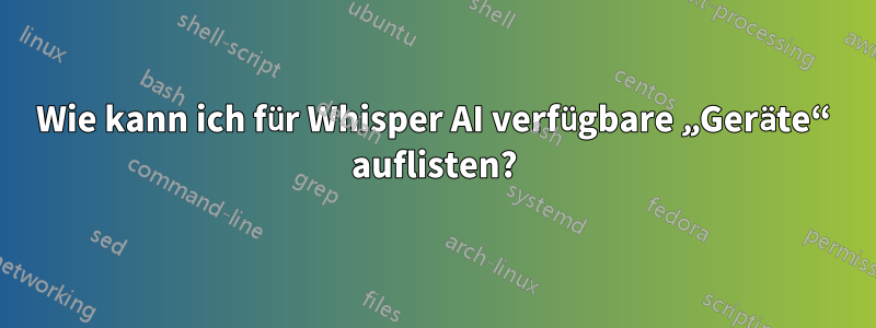 Wie kann ich für Whisper AI verfügbare „Geräte“ auflisten?