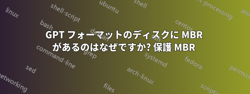 GPT フォーマットのディスクに MBR があるのはなぜですか? 保護 MBR