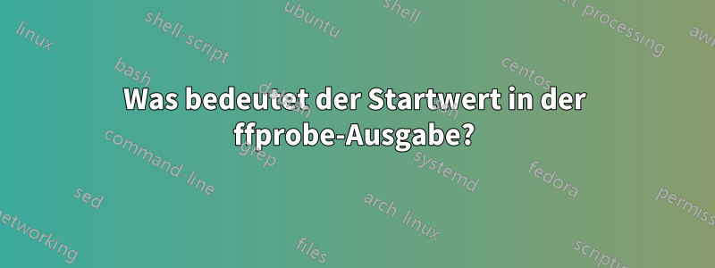 Was bedeutet der Startwert in der ffprobe-Ausgabe?