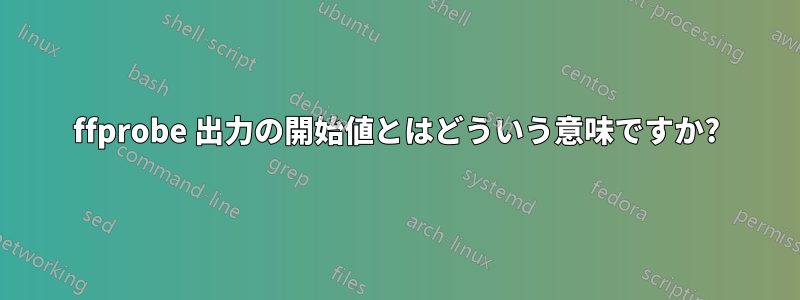 ffprobe 出力の開始値とはどういう意味ですか?