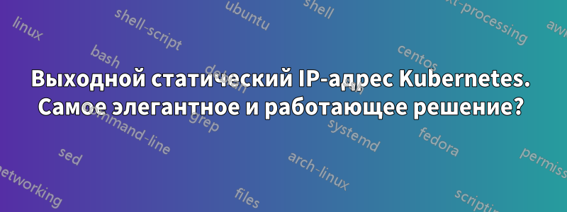 Выходной статический IP-адрес Kubernetes. Самое элегантное и работающее решение?