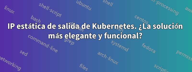 IP estática de salida de Kubernetes. ¿La solución más elegante y funcional?