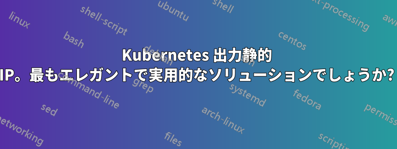 Kubernetes 出力静的 IP。最もエレガントで実用的なソリューションでしょうか?