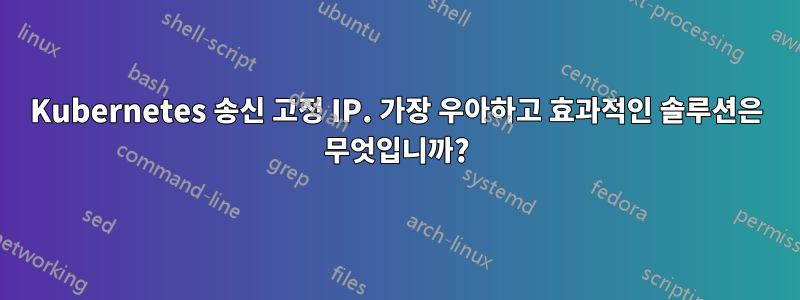 Kubernetes 송신 고정 IP. 가장 우아하고 효과적인 솔루션은 무엇입니까?