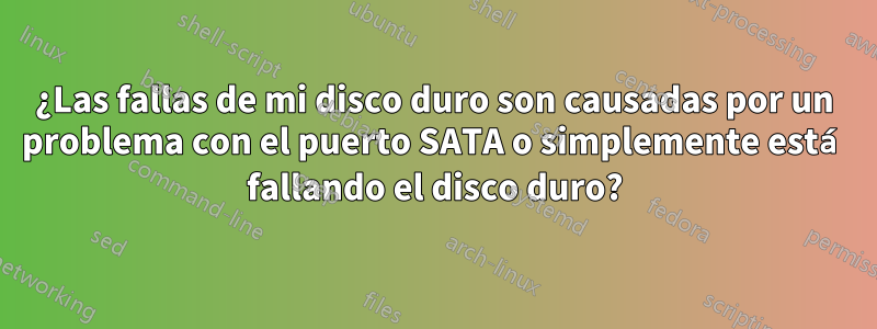 ¿Las fallas de mi disco duro son causadas por un problema con el puerto SATA o simplemente está fallando el disco duro?