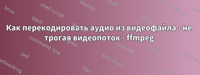 Как перекодировать аудио из видеофайла - не трогая видеопоток - ffmpeg