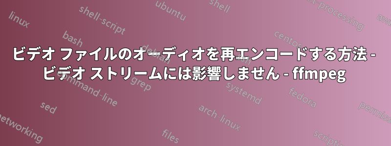 ビデオ ファイルのオーディオを再エンコードする方法 - ビデオ ストリームには影響しません - ffmpeg