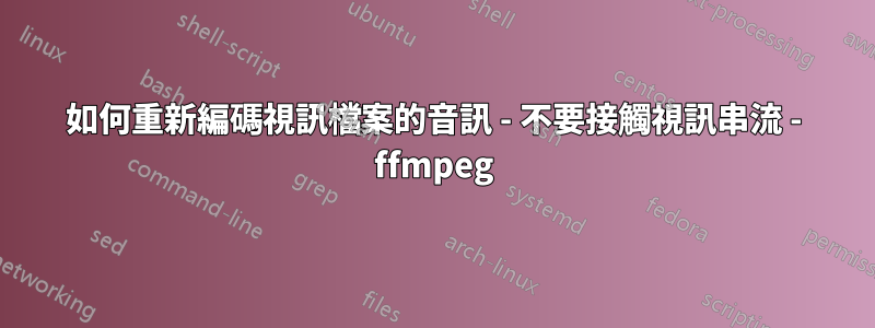 如何重新編碼視訊檔案的音訊 - 不要接觸視訊串流 - ffmpeg