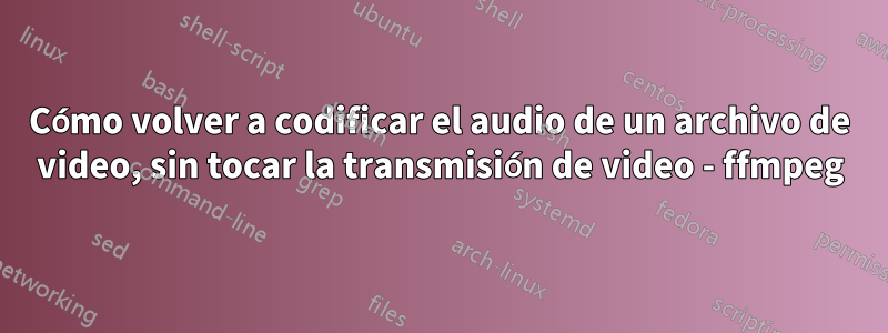 Cómo volver a codificar el audio de un archivo de video, sin tocar la transmisión de video - ffmpeg