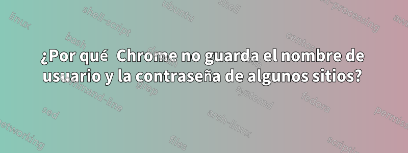 ¿Por qué Chrome no guarda el nombre de usuario y la contraseña de algunos sitios?