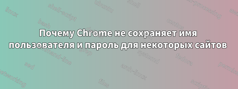 Почему Chrome не сохраняет имя пользователя и пароль для некоторых сайтов