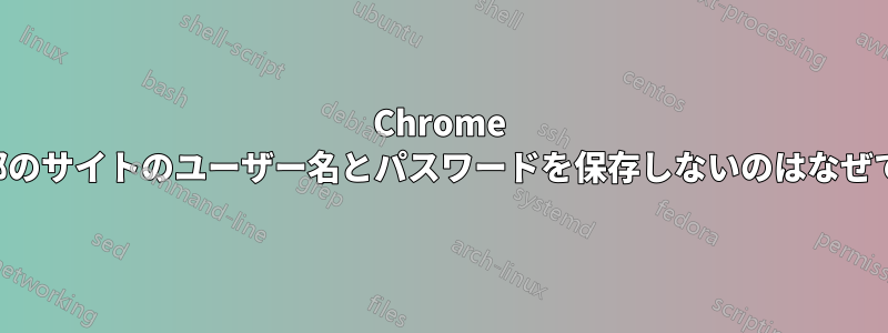 Chrome が一部のサイトのユーザー名とパスワードを保存しないのはなぜですか