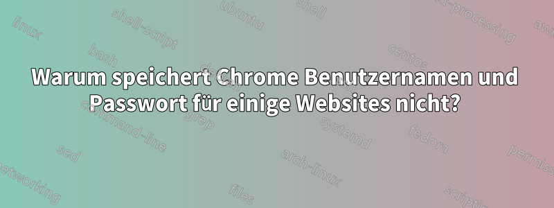 Warum speichert Chrome Benutzernamen und Passwort für einige Websites nicht?