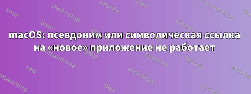 macOS: псевдоним или символическая ссылка на «новое» приложение не работает