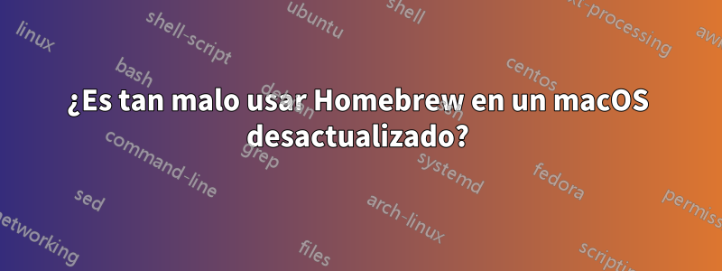 ¿Es tan malo usar Homebrew en un macOS desactualizado?