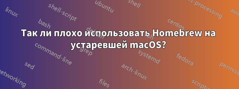 Так ли плохо использовать Homebrew на устаревшей macOS?