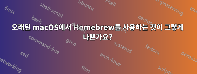 오래된 macOS에서 Homebrew를 사용하는 것이 그렇게 나쁜가요?