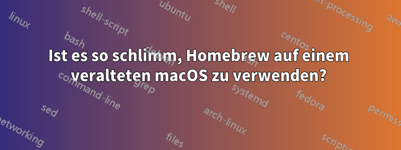 Ist es so schlimm, Homebrew auf einem veralteten macOS zu verwenden?