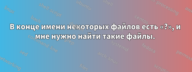 В конце имени некоторых файлов есть «?», и мне нужно найти такие файлы.