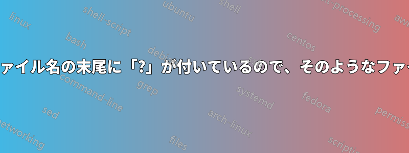 いくつかのファイルにはファイル名の末尾に「?」が付いているので、そのようなファイルを探す必要があります