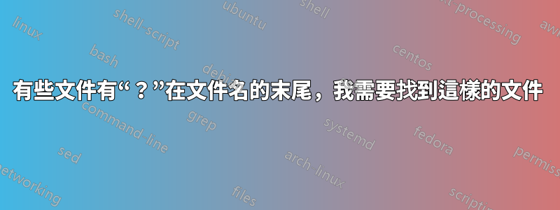 有些文件有“？”在文件名的末尾，我需要找到這樣的文件